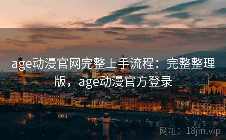 age动漫官网完整上手流程：完整整理版，age动漫官方登录