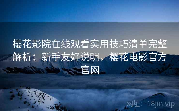樱花影院在线观看实用技巧清单完整解析：新手友好说明，樱花电影官方官网