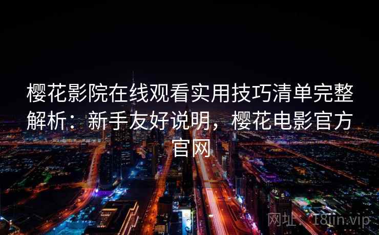 樱花影院在线观看实用技巧清单完整解析：新手友好说明，樱花电影官方官网