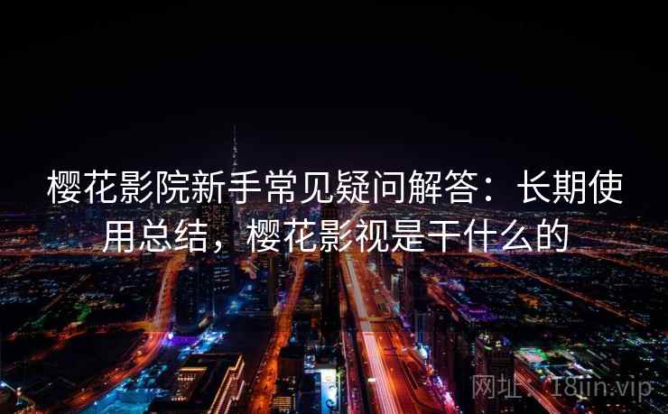 樱花影院新手常见疑问解答：长期使用总结，樱花影视是干什么的