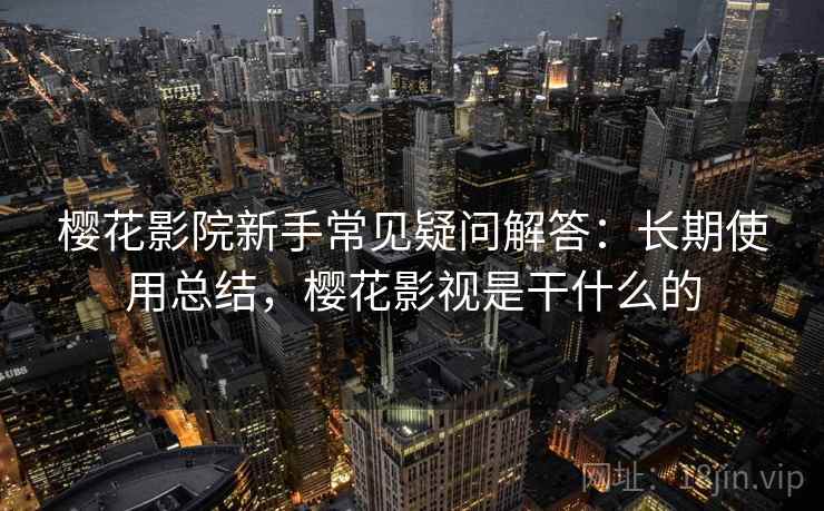 樱花影院新手常见疑问解答：长期使用总结，樱花影视是干什么的