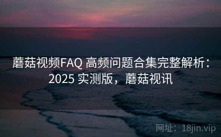 蘑菇视频FAQ 高频问题合集完整解析：2025 实测版，蘑菇视讯