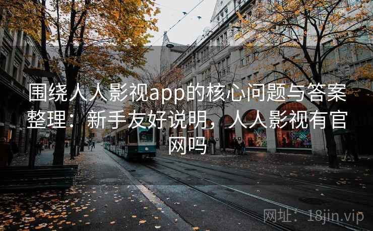 围绕人人影视app的核心问题与答案整理：新手友好说明，人人影视有官网吗
