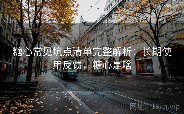 糖心常见坑点清单完整解析：长期使用反馈，糖心是啥