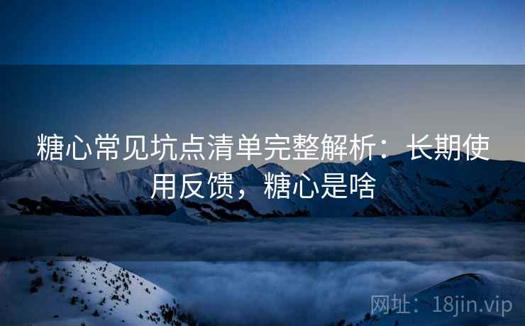 糖心常见坑点清单完整解析：长期使用反馈，糖心是啥