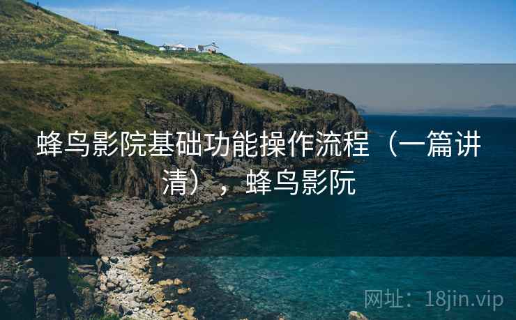 蜂鸟影院基础功能操作流程（一篇讲清），蜂鸟影阮