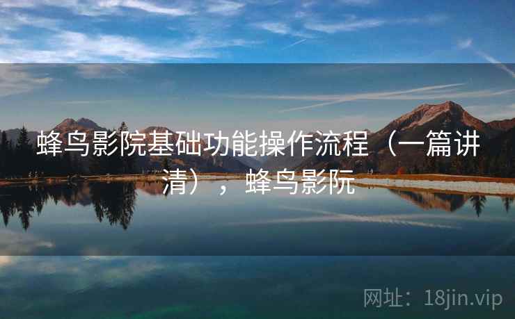 蜂鸟影院基础功能操作流程（一篇讲清），蜂鸟影阮