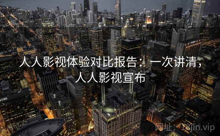 人人影视体验对比报告：一次讲清，人人影视宣布