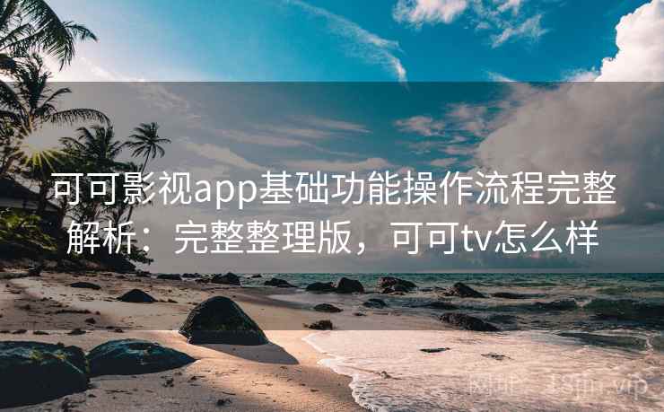 可可影视app基础功能操作流程完整解析：完整整理版，可可tv怎么样