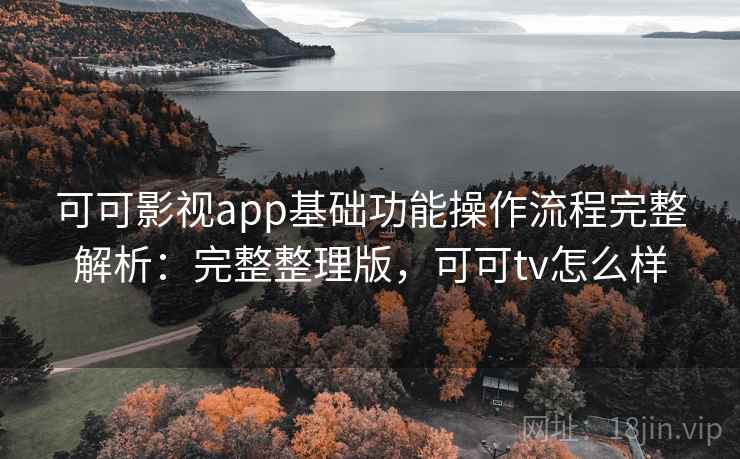 可可影视app基础功能操作流程完整解析：完整整理版，可可tv怎么样