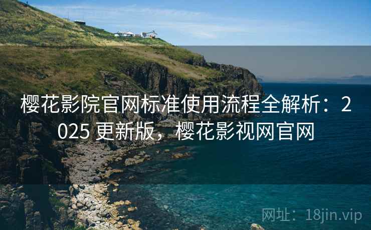 樱花影院官网标准使用流程全解析：2025 更新版，樱花影视网官网
