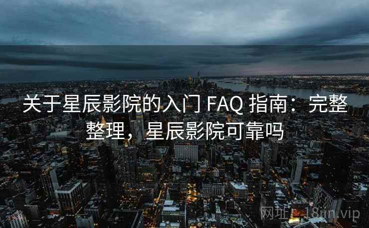 关于星辰影院的入门 FAQ 指南：完整整理，星辰影院可靠吗