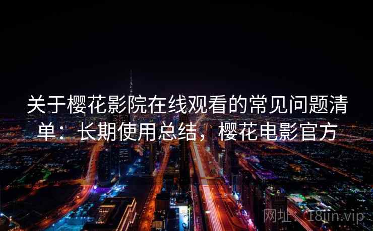 关于樱花影院在线观看的常见问题清单：长期使用总结，樱花电影官方