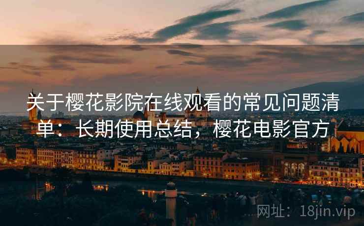 关于樱花影院在线观看的常见问题清单：长期使用总结，樱花电影官方