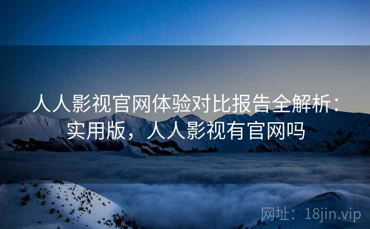 人人影视官网体验对比报告全解析：实用版，人人影视有官网吗
