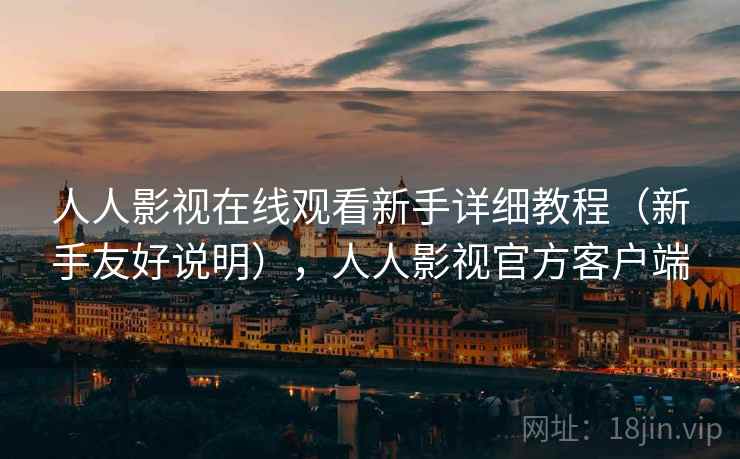 人人影视在线观看新手详细教程（新手友好说明），人人影视官方客户端