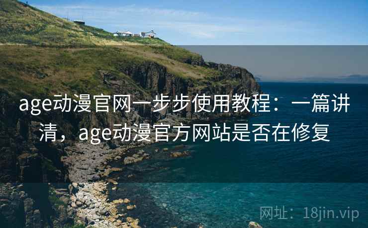 age动漫官网一步步使用教程：一篇讲清，age动漫官方网站是否在修复