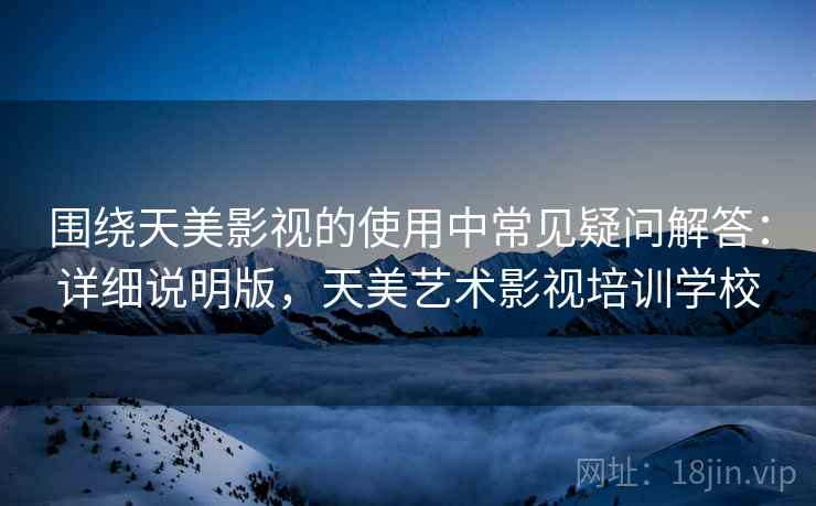 围绕天美影视的使用中常见疑问解答：详细说明版，天美艺术影视培训学校
