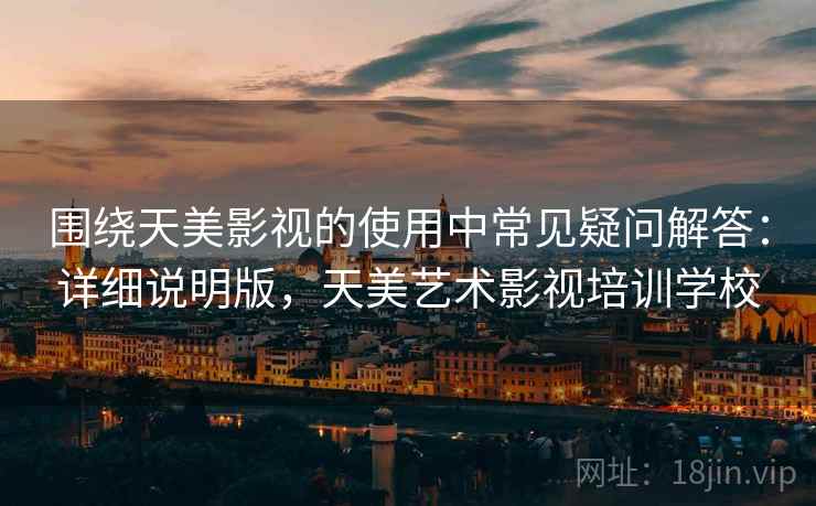 围绕天美影视的使用中常见疑问解答：详细说明版，天美艺术影视培训学校