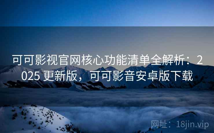 可可影视官网核心功能清单全解析：2025 更新版，可可影音安卓版下载