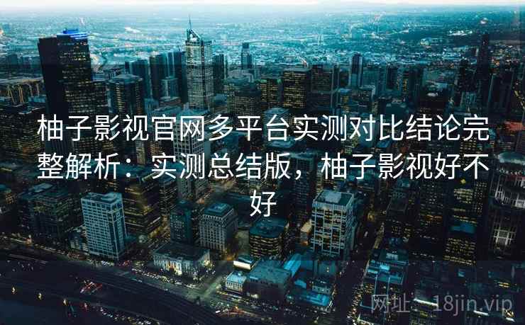 柚子影视官网多平台实测对比结论完整解析：实测总结版，柚子影视好不好
