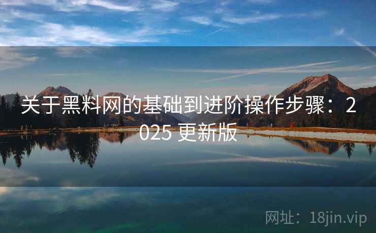 关于黑料网的基础到进阶操作步骤：2025 更新版