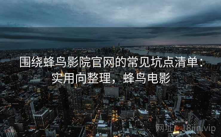 围绕蜂鸟影院官网的常见坑点清单：实用向整理，蜂鸟电影