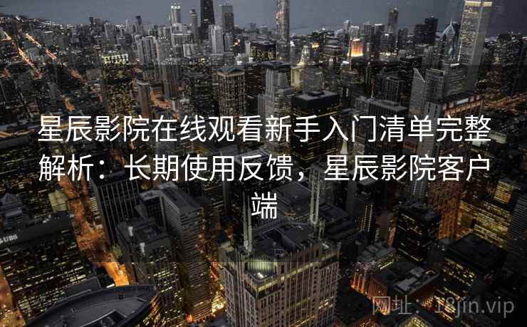 星辰影院在线观看新手入门清单完整解析：长期使用反馈，星辰影院客户端