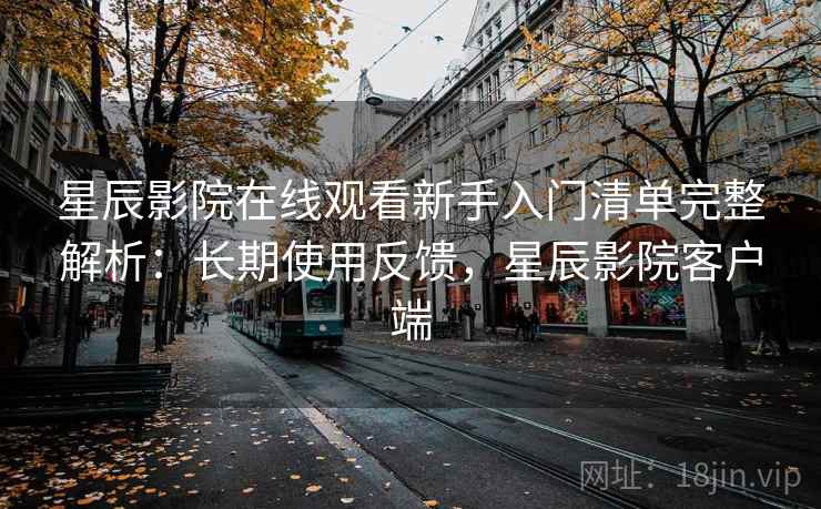 星辰影院在线观看新手入门清单完整解析：长期使用反馈，星辰影院客户端