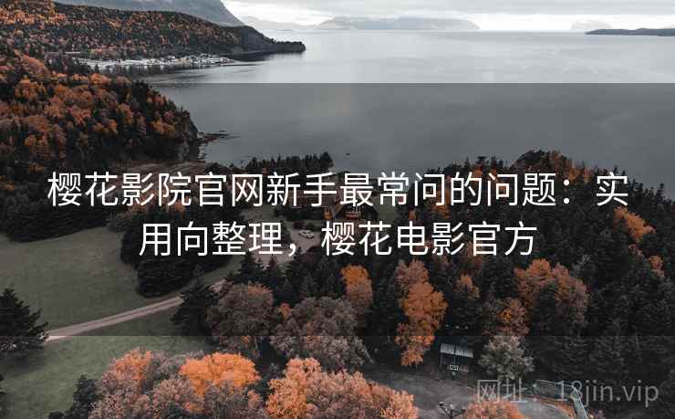 樱花影院官网新手最常问的问题：实用向整理，樱花电影官方