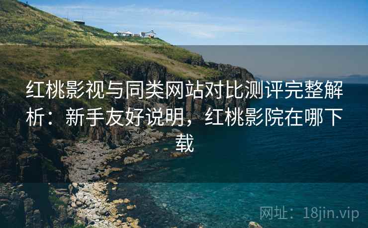 红桃影视与同类网站对比测评完整解析：新手友好说明，红桃影院在哪下载