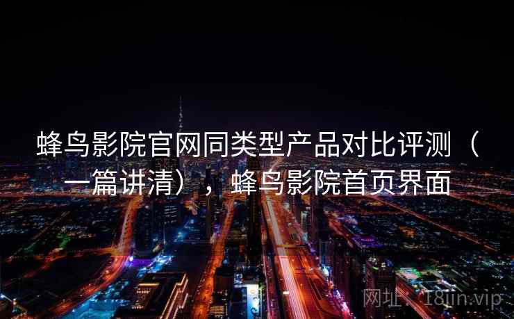 蜂鸟影院官网同类型产品对比评测（一篇讲清），蜂鸟影院首页界面