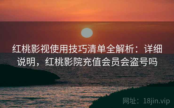 红桃影视使用技巧清单全解析：详细说明，红桃影院充值会员会盗号吗