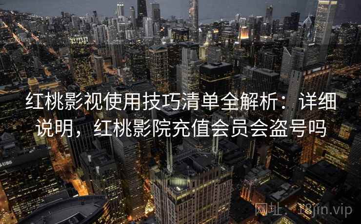 红桃影视使用技巧清单全解析：详细说明，红桃影院充值会员会盗号吗
