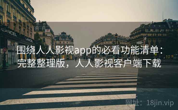 围绕人人影视app的必看功能清单：完整整理版，人人影视客户端下载