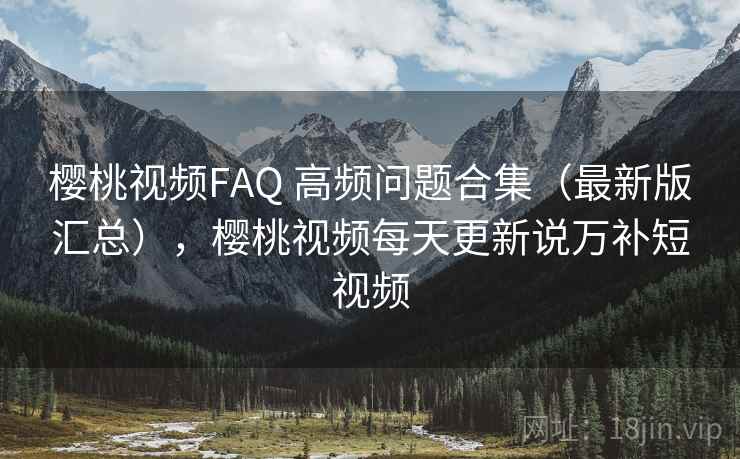 樱桃视频FAQ 高频问题合集（最新版汇总），樱桃视频每天更新说万补短视频