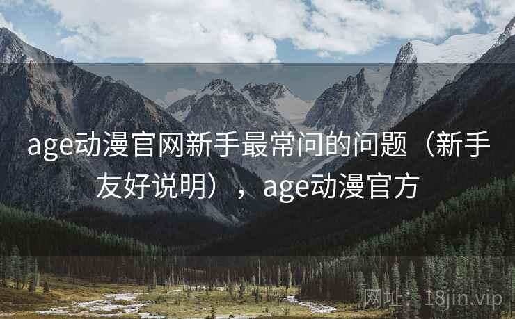 age动漫官网新手最常问的问题（新手友好说明），age动漫官方