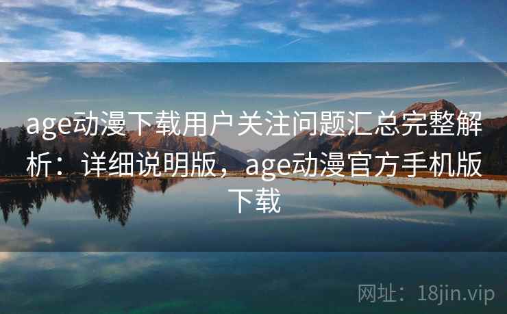 age动漫下载用户关注问题汇总完整解析：详细说明版，age动漫官方手机版下载