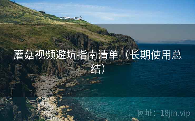 蘑菇视频避坑指南清单（长期使用总结）
