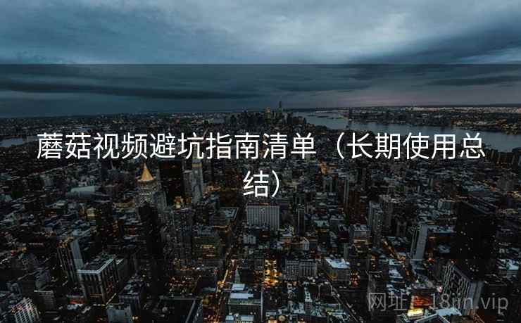蘑菇视频避坑指南清单（长期使用总结）