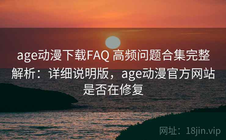 age动漫下载FAQ 高频问题合集完整解析：详细说明版，age动漫官方网站是否在修复