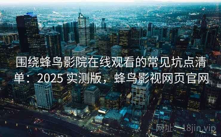 围绕蜂鸟影院在线观看的常见坑点清单：2025 实测版，蜂鸟影视网页官网