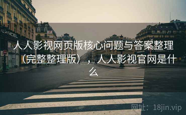 人人影视网页版核心问题与答案整理（完整整理版），人人影视官网是什么