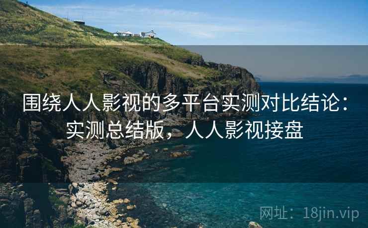 围绕人人影视的多平台实测对比结论：实测总结版，人人影视接盘