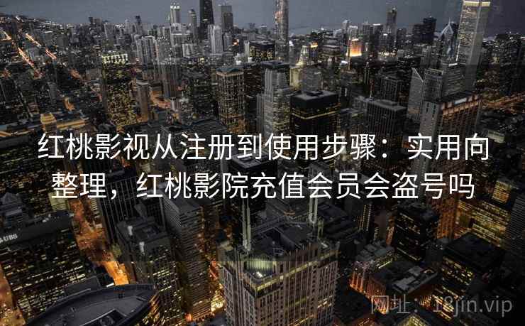 红桃影视从注册到使用步骤：实用向整理，红桃影院充值会员会盗号吗