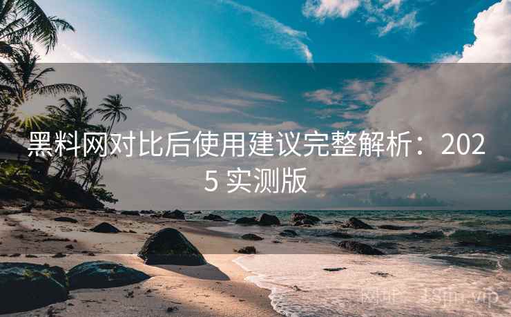 黑料网对比后使用建议完整解析：2025 实测版