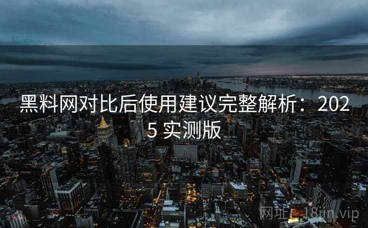 黑料网对比后使用建议完整解析：2025 实测版