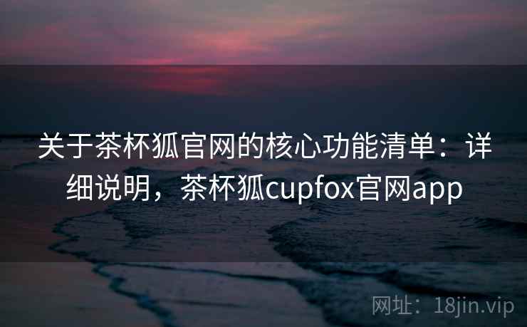 关于茶杯狐官网的核心功能清单：详细说明，茶杯狐cupfox官网app