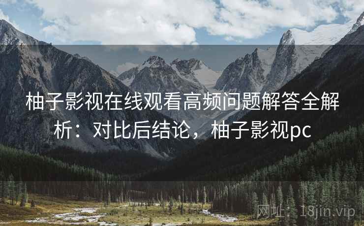 柚子影视在线观看高频问题解答全解析：对比后结论，柚子影视pc