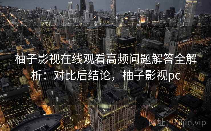柚子影视在线观看高频问题解答全解析：对比后结论，柚子影视pc